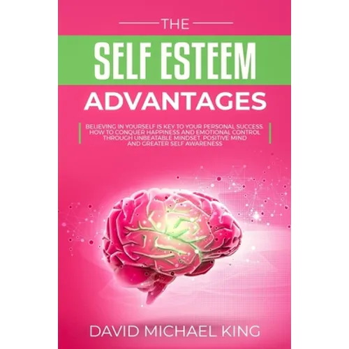 The Self Esteem Advantages: Believing in Yourself Is Key to Your Personal Success. How to Conquer Happiness and Emotional Control Through Unbeatab