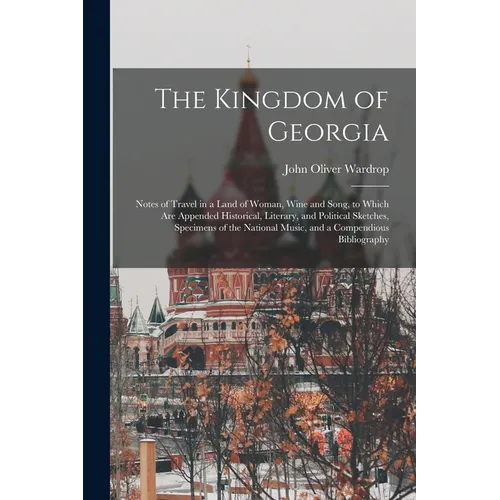 The Kingdom of Georgia; Notes of Travel in a Land of Woman, Wine and Song, to Which are Appended Historical, Literary, and Political Sketches, Specime
