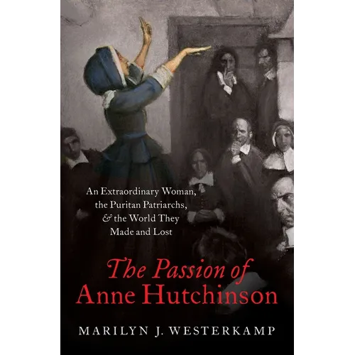 The Passion of Anne Hutchinson: An Extraordinary Woman, the Puritan Patriarchs, and the World They Made and Lost