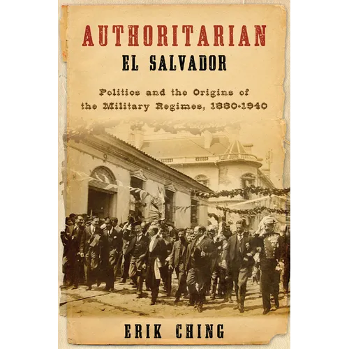 Authoritarian El Salvador: Politics and the Origins of the Military Regimes, 1880-1940