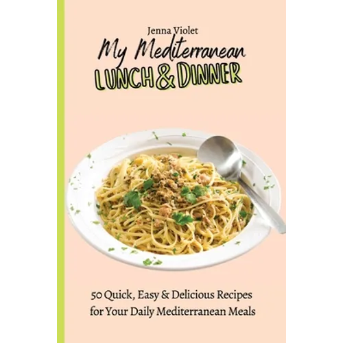My Mediterranean Lunch & Dinner: 50 Quick, Easy & Delicious Recipes for Your Daily Mediterranean Meals