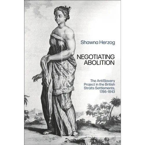 Negotiating Abolition: The Antislavery Project in the British Strait Settlements, 1786-1843