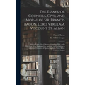 The Essays, or Councils, Civil and Moral of Sir. Francis Bacon, Lord Verulam, Viscount St. Alban: With a Table of the Colours of Good and Evil, and a