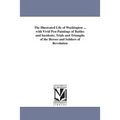 The Illustrated Life of Washington ... with Vivid Pen-Paintings of Battles and Incidents, Trials and Triumphs of the Heroes and Soldiers of Revolution