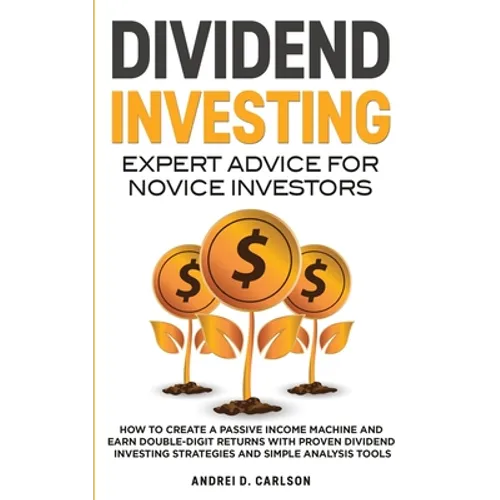Dividend Investing: Expert Advice For Novice Investors: How To Create A Passive Income Machine And Earn Double-Digit Returns With Proven Dividend Inve