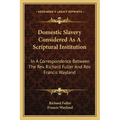 Domestic Slavery Considered As A Scriptural Institution: In A Correspondence Between The Rev. Richard Fuller And Rev. Francis Wayland