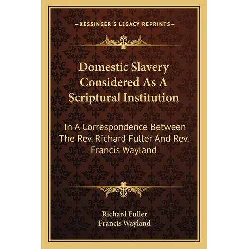 Domestic Slavery Considered As A Scriptural Institution: In A Correspondence Between The Rev. Richard Fuller And Rev. Francis Wayland
