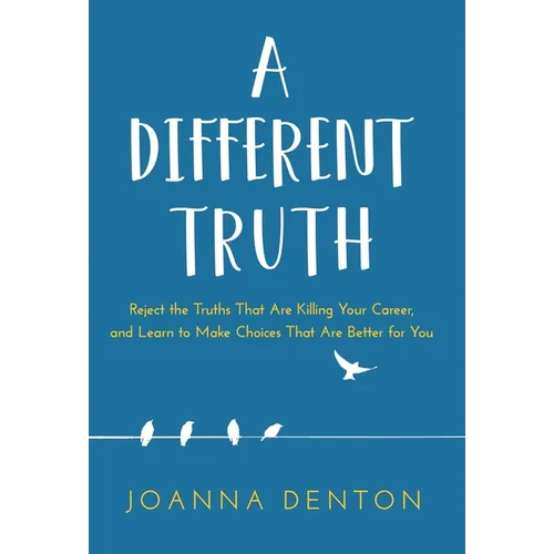A Different Truth: Reject the Truths That Are Killing Your Career, and Learn to Make Choices That Are Better for You
