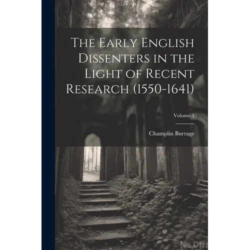 The Early English Dissenters in the Light of Recent Research (1550-1641); Volume 1