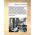 Observations on the History and Evidences of the Resurrection of Jesus Christ. by Gilbert West, Esq. to Which Are Added, Observations on the Conversio