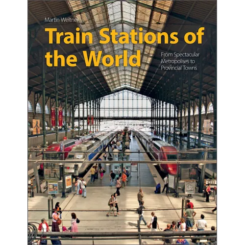 Train Stations of the World: From Spectacular Metropolises to Provincial Towns