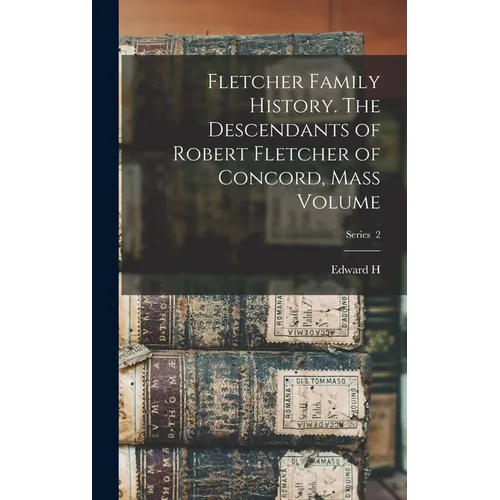 Fletcher Family History. The Descendants of Robert Fletcher of Concord, Mass Volume; Series 2