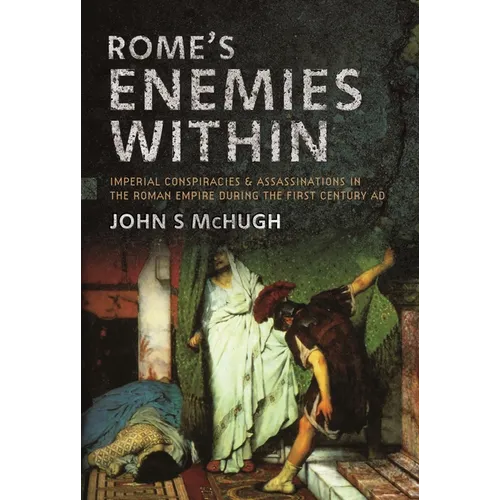 Rome's Enemies Within: Imperial Conspiracies and Assassinations in the Roman Empire During the First Century AD