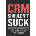 CRM Shouldn't Suck: Avoiding CRM Pitfalls Using Strategies for Success