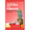 The Complete Juicing For Fibroid: Healthy Juicing Recipes For Achieving Good Uterine Health and Effectively managing Fibroid