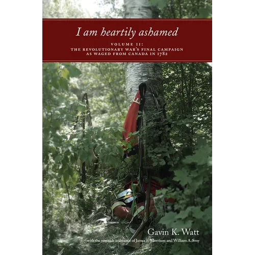 I Am Heartily Ashamed, Volume II: The Revolutionary War's Final Campaign as Waged from Canada in 1782