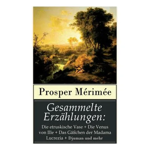 Gesammelte Erzählungen: Die etruskische Vase + Die Venus von Ille + Das Gäßchen der Madama Lucrezia + Djuman und mehr