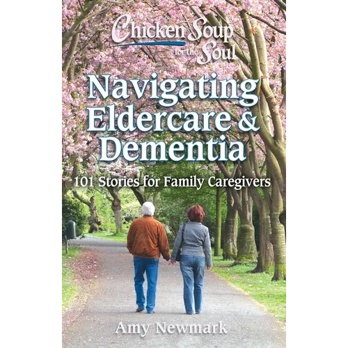 Chicken Soup for the Soul: Navigating Eldercare & Dementia: 101 Stories for Family Caregivers