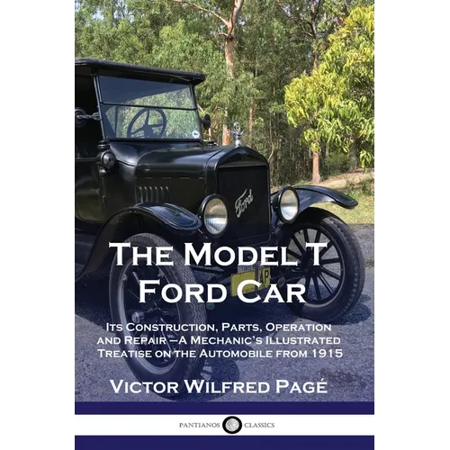 The Model T Ford Car: Its Construction, Parts, Operation and Repair - A Mechanic's Illustrated Treatise on the Automobile from 1915