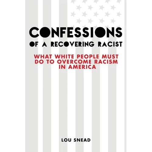Confessions of a Recovering Racist: What White People Must Do to Overcome Racism in America