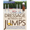 Jane Savoie's Dressage Between the Jumps: The Secret to Improving Your Horse's Performance Over Fences