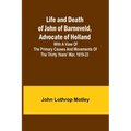 Life and Death of John of Barneveld, Advocate of Holland: with a view of the primary causes and movements of the Thirty Years' War, 1619-23