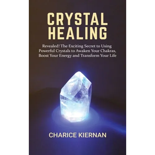 Crystal Healing: Revealed! The Exciting Secret to Using Powerful Crystals to Awaken Your Chakras, Boost Your Energy and Transform Your Life