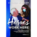 Heroes Work Here: An Extraordinary Story of Courage, Resilience and Hope from the Frontlines of Covid-19