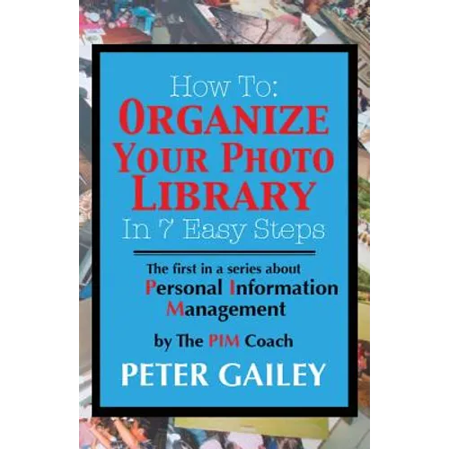 How To: Organize Your Photo Library In 7 Easy Steps: The first in a series about Personal Information Management by: The PIMCoach