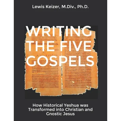 Writing the Five Gospels: How Historical Yeshua was Transformed into Christian and Gnostic Jesus