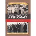 So You Want to Be a Diplomat?: An American Diplomat's Progress from Vietnam to Iran, Fun, Warts and All.