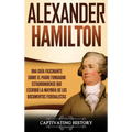Alexander Hamilton: Una Guía Fascinante Sobre el Padre Fundador Estadounidense Que Escribió la Mayoría de los Documentos Federalistas