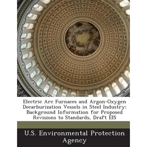Electric ARC Furnaces and Argon-Oxygen Decarburization Vessels in Steel Industry: Background Information for Proposed Revisions to Standards, Draft Ei