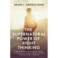 The Supernatural Power of Right Thinking!: A Super-Detailed Road Map, Guide and Master Collection of over 400 Scriptures Avoiding the Pitfalls of Wron
