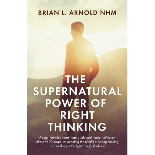 The Supernatural Power of Right Thinking!: A Super-Detailed Road Map, Guide and Master Collection of over 400 Scriptures Avoiding the Pitfalls of Wron
