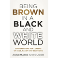 Being Brown in a Black and White World. Conversations for Leaders about Race, Racism and Belonging