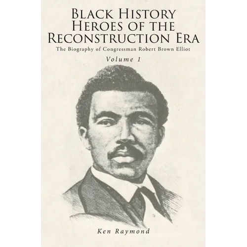 Black History Heroes of the Reconstruction Era: The Biography of Congressman Robert Brown Elliot