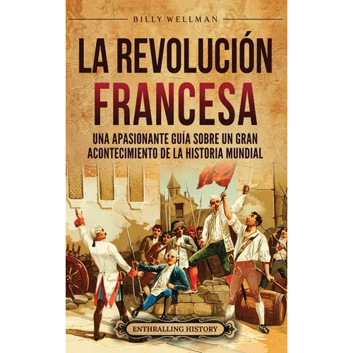 La Revolución Francesa: Una Apasionante Guía sobre un Gran Acontecimiento de la Historia Mundial