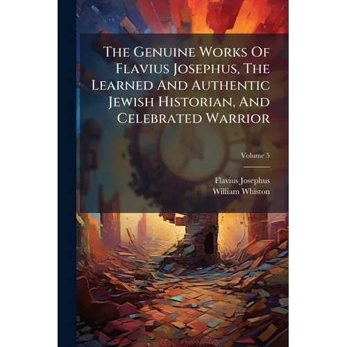 The Genuine Works Of Flavius Josephus, The Learned And Authentic Jewish Historian, And Celebrated Warrior; Volume 5