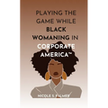 Playing the Game While Black Womaning in Corporate America(TM): Your ultimate playbook in navigating power, perception, and prejudice in the workplace