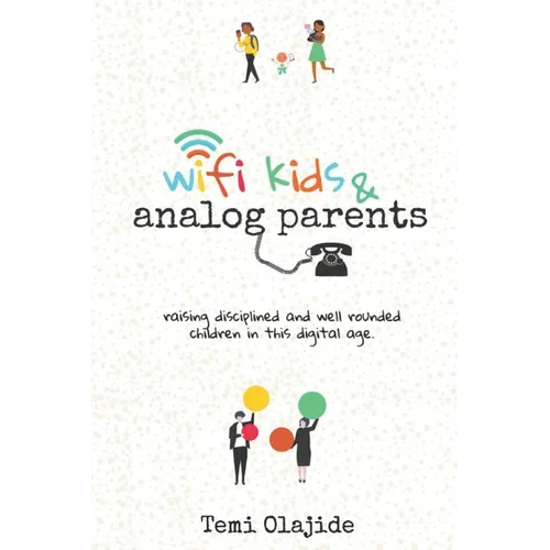 Wifi Kids & Analog Parents: Raising Disciplined and Well Rounded Children in This Digital Age