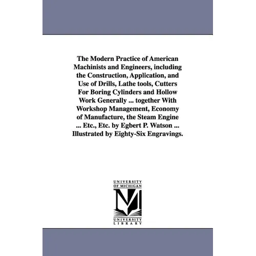 The Modern Practice of American Machinists and Engineers, including the Construction, Application, and Use of Drills, Lathe tools, Cutters For Boring