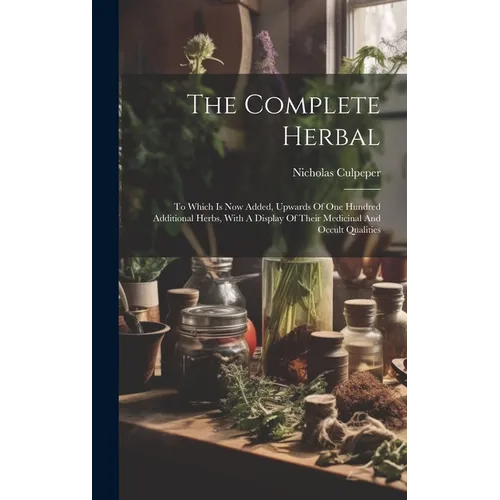 The Complete Herbal: To Which Is Now Added, Upwards Of One Hundred Additional Herbs, With A Display Of Their Medicinal And Occult Qualities