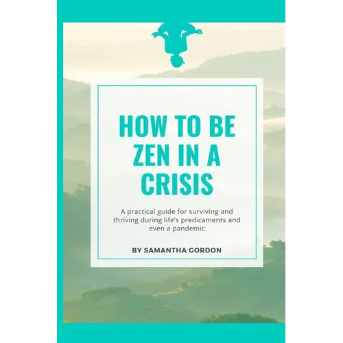How to be Zen in a Crisis: A practical guide for surviving and thriving during life's predicaments and even a pandemic