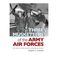 The Three Musketeers of Army Air Forces: From Hitler's Fortress Europa to Hiroshima and Nagasaki