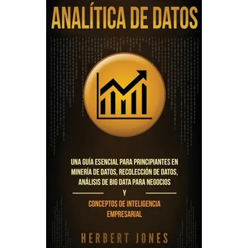 Analítica de datos: Una guía esencial para principiantes en minería de datos, recolección de datos, análisis de big data para negocios y conceptos de