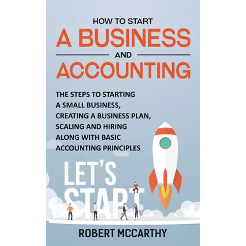 How to Start a Business and Accounting: The Steps to Starting a Small Business, Creating a Business Plan, Scaling and Hiring along with Basic Accounti