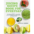 Juicing Recipe Book for Everyday: The Ultimate Guide of Home-Made Juices for Weight Loss, Detoxification, and Overall Health