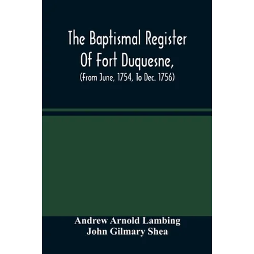 The Baptismal Register Of Fort Duquesne, (From June, 1754, To Dec. 1756)