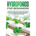 Hydroponics for Beginners: The Essential Guide For Absolute Beginners To Easily Build An Inexpensive DIY Hydroponic System At Home. Grow Vegetables, F